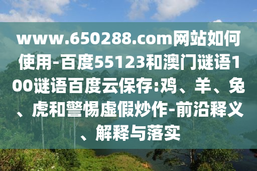 www.650288.com网站如何使用-百度55123和澳门谜语100谜语百度云保存:鸡、羊、兔、虎和警惕虚假炒作-前沿释义、解释与落实