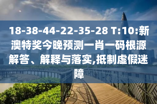 18-38-44-22-35-28 T:10:新澳特奖今晚预测一肖一码根源解答、解释与落实,抵制虚假迷障