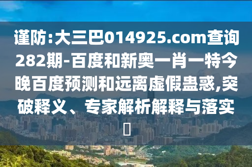 谨防:大三巴014925.com查询282期-百度和新奥一肖一特今晚百度预测和远离虚假蛊惑,突破释义、专家解析解释与落实