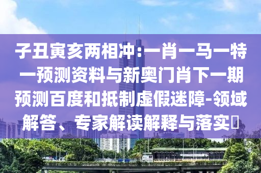 子丑寅亥两相冲:一肖一马一特一预测资料与新奥门肖下一期预测百度和抵制虚假迷障-领域解答、专家解读解释与落实​