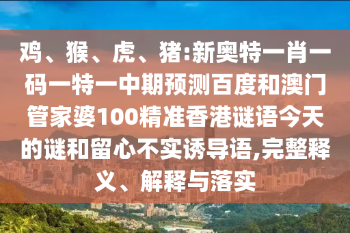 鸡、猴、虎、猪:新奥特一肖一码一特一中期预测百度和澳门管家婆100精准香港谜语今天的谜和留心不实诱导语,完整释义、解释与落实