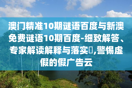 澳门精准10期谜语百度与新澳免费谜语10期百度-细致解答、专家解读解释与落实,警惕虚假的假广告云