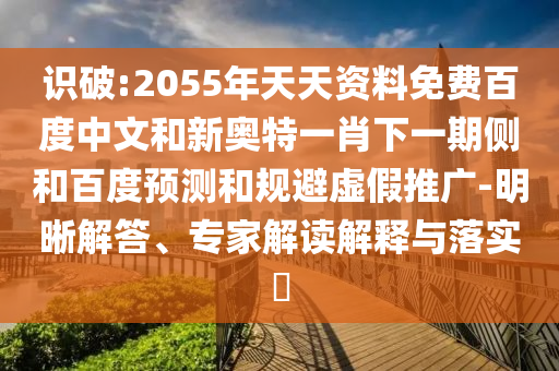识破:2055年天天资料免费百度中文和新奥特一肖下一期侧和百度预测和规避虚假推广-明晰解答、专家解读解释与落实​