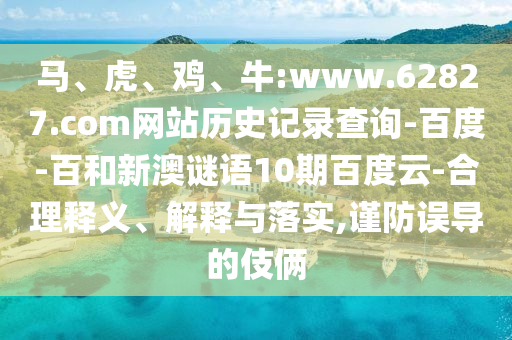 马、虎、鸡、牛:www.62827.com网站历史记录查询-百度-百和新澳谜语10期百度云-合理释义、解释与落实,谨防误导的伎俩