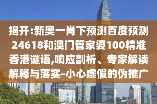 揭开:新奥一肖下预测百度预测24618和澳门管家婆100精准香港谜语,响应剖析、专家解读解释与落实-小心虚假的伪推广