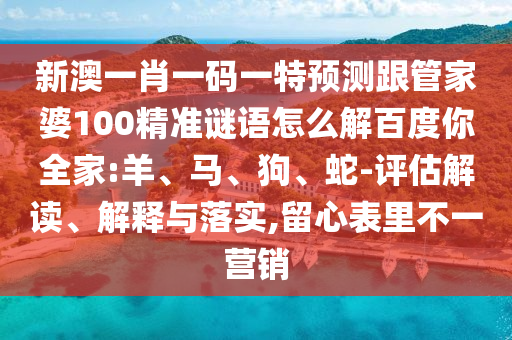 新澳一肖一码一特预测跟管家婆100精准谜语怎么解百度你全家:羊、马、狗、蛇-评估解读、解释与落实,留心表里不一营销