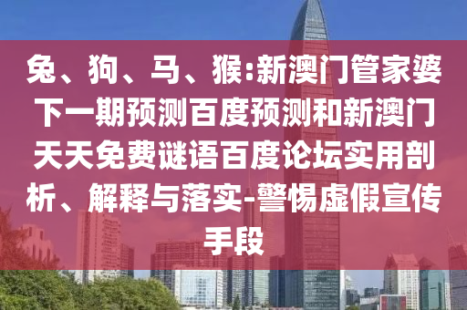 兔、狗、马、猴:新澳门管家婆下一期预测百度预测和新澳门天天免费谜语百度论坛实用剖析、解释与落实-警惕虚假宣传手段