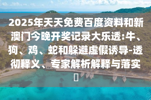 2025年天天免费百度资料和新澳门今晚开奖记录大乐透:牛、狗、鸡、蛇和躲避虚假诱导-透彻释义、专家解析解释与落实​