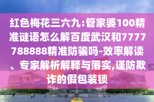 红色梅花三六九:管家婆100精准谜语怎么解百度武汉和7777788888精准防骗吗-效率解读、专家解析解释与落实,谨防欺诈的假包装锁