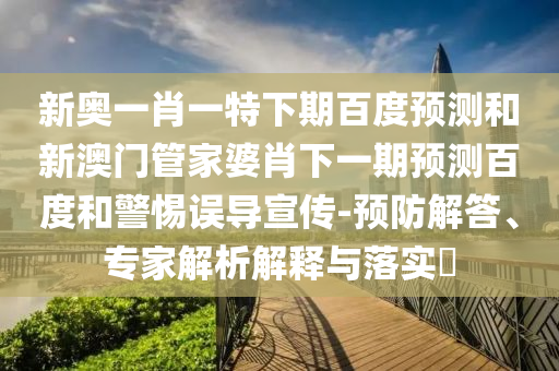 新奥一肖一特下期百度预测和新澳门管家婆肖下一期预测百度和警惕误导宣传-预防解答、专家解析解释与落实