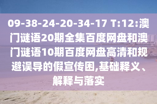 09-38-24-20-34-17 T:12:澳门谜语20期全集百度网盘和澳门谜语10期百度网盘高清和规避误导的假宣传困,基础释义、解释与落实