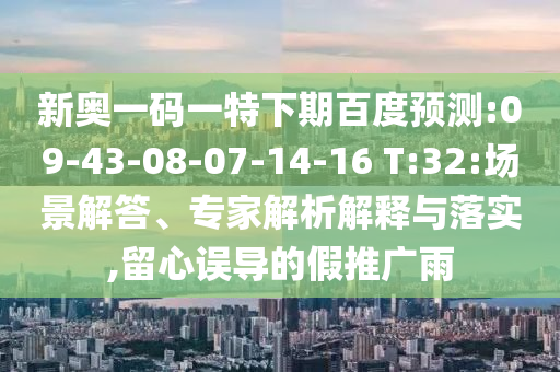 新奥一码一特下期百度预测:09-43-08-07-14-16 T:32:场景解答、专家解析解释与落实,留心误导的假推广雨