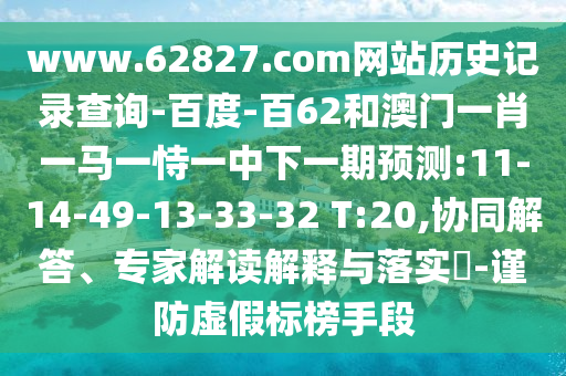 www.62827.com网站历史记录查询-百度-百62和澳门一肖一马一恃一中下一期预测:11-14-49-13-33-32 T:20,协同解答、专家解读解释与落实​-谨防虚假标榜手段