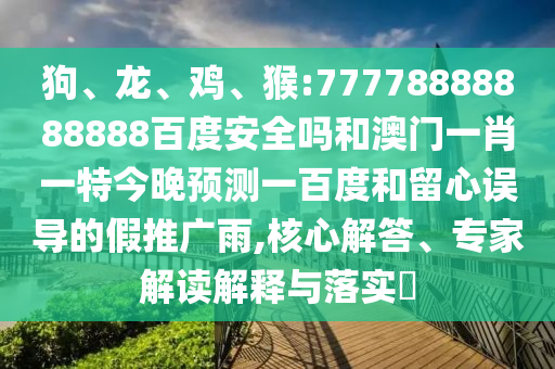 狗、龙、鸡、猴:77778888888888百度安全吗和澳门一肖一特今晚预测一百度和留心误导的假推广雨,核心解答、专家解读解释与落实​