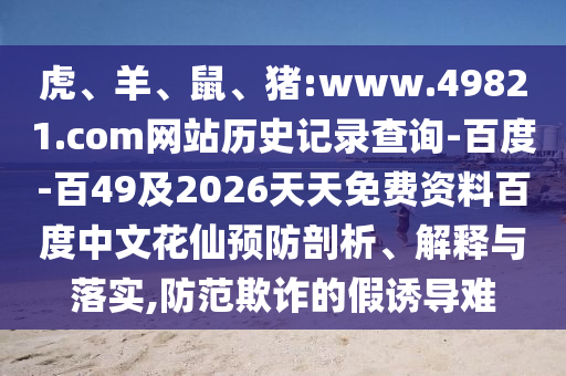 虎、羊、鼠、猪:www.49821.com网站历史记录查询-百度-百49及2026天天免费资料百度中文花仙预防剖析、解释与落实,防范欺诈的假诱导难