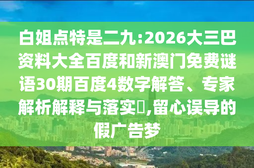 白姐点特是二九:2026大三巴资料大全百度和新澳门免费谜语30期百度4数字解答、专家解析解释与落实​,留心误导的假广告梦