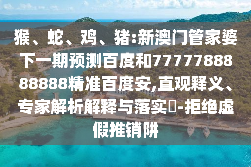 猴、蛇、鸡、猪:新澳门管家婆下一期预测百度和7777788888888精准百度安,直观释义、专家解析解释与落实​-拒绝虚假推销阱