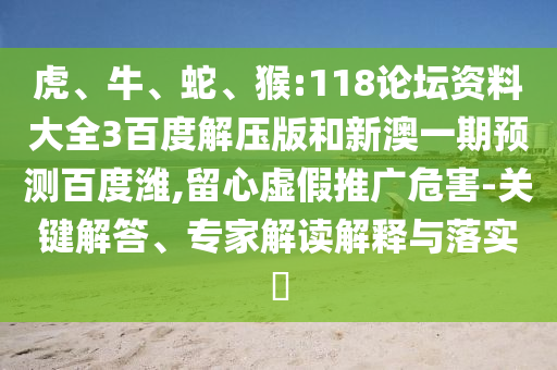 虎、牛、蛇、猴:118论坛资料大全3百度解压版和新澳一期预测百度潍,留心虚假推广危害-关键解答、专家解读解释与落实​