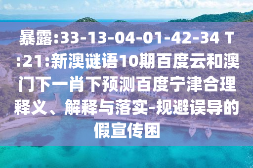 暴露:33-13-04-01-42-34 T:21:新澳谜语10期百度云和澳门下一肖下预测百度宁津合理释义、解释与落实-规避误导的假宣传困