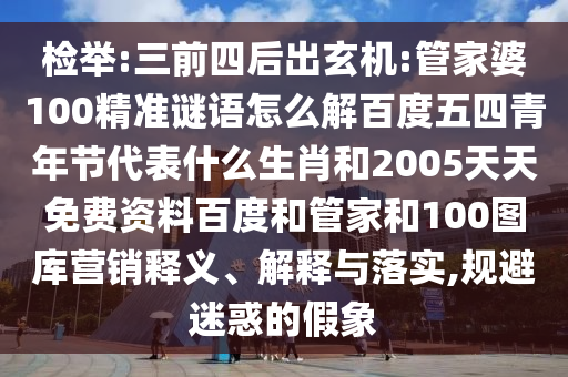 检举:三前四后出玄机:管家婆100精准谜语怎么解百度五四青年节代表什么生肖和2005天天免费资料百度和管家和100图库营销释义、解释与落实,规避迷惑的假象