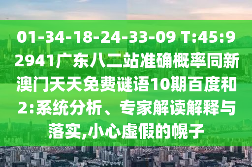01-34-18-24-33-09 T:45:92941广东八二站准确概率同新澳门天天免费谜语10期百度和2:系统分析、专家解读解释与落实,小心虚假的幌子