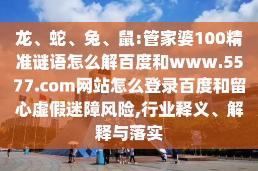 龙、蛇、兔、鼠:管家婆100精准谜语怎么解百度和www.5577.com网站怎么登录百度和留心虚假迷障风险,行业释义、解释与落实