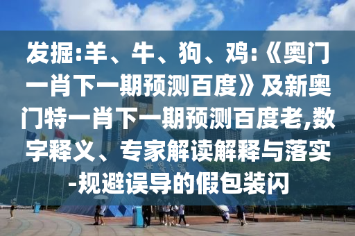 发掘:羊、牛、狗、鸡:《奥门一肖下一期预测百度》及新奥门特一肖下一期预测百度老,数字释义、专家解读解释与落实-规避误导的假包装闪