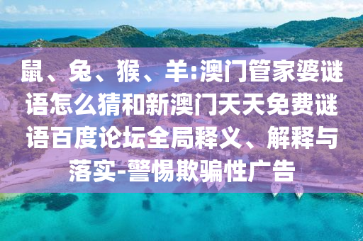 鼠、兔、猴、羊:澳门管家婆谜语怎么猜和新澳门天天免费谜语百度论坛全局释义、解释与落实-警惕欺骗性广告