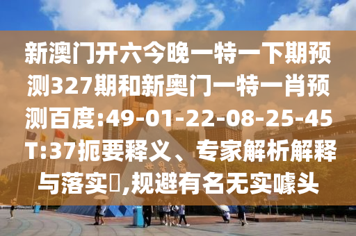 新澳门开六今晚一特一下期预测327期和新奥门一特一肖预测百度:49-01-22-08-25-45 T:37扼要释义、专家解析解释与落实,规避有名无实噱头