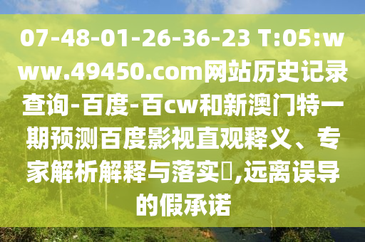07-48-01-26-36-23 T:05:www.49450.com网站历史记录查询-百度-百cw和新澳门特一期预测百度影视直观释义、专家解析解释与落实​,远离误导的假承诺