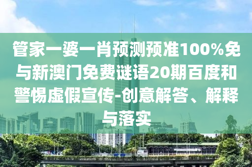 管家一婆一肖预测预准100%免与新澳门免费谜语20期百度和警惕虚假宣传-创意解答、解释与落实