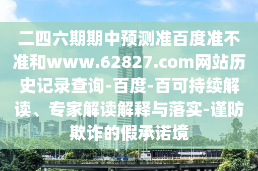 二四六期期中预测准百度准不准和www.62827.com网站历史记录查询-百度-百可持续解读、专家解读解释与落实-谨防欺诈的假承诺境