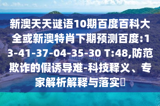 新澳天天谜语10期百度百科大全或新澳特肖下期预测百度:13-41-37-04-35-30 T:48,防范欺诈的假诱导难-科技释义、专家解析解释与落实​