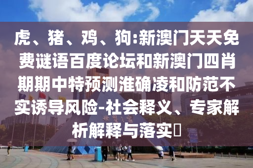 虎、猪、鸡、狗:新澳门天天免费谜语百度论坛和新澳门四肖期期中特预测淮确凌和防范不实诱导风险-社会释义、专家解析解释与落实​