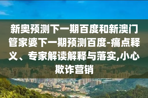 新奥预测下一期百度和新澳门管家婆下一期预测百度-痛点释义、专家解读解释与落实,小心欺诈营销