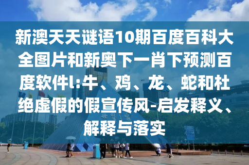 新澳天天谜语10期百度百科大全图片和新奥下一肖下预测百度软件l:牛、鸡、龙、蛇和杜绝虚假的假宣传风-启发释义、解释与落实