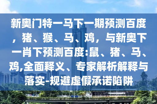新奥门特一马下一期预测百度，猪、猴、马、鸡，与新奥下一肖下预测百度:鼠、猪、马、鸡,全面释义、专家解析解释与落实-规避虚假承诺陷阱