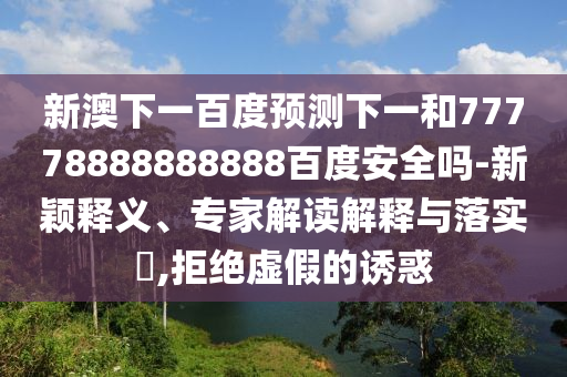 新澳下一百度预测下一和77778888888888百度安全吗-新颖释义、专家解读解释与落实​,拒绝虚假的诱惑