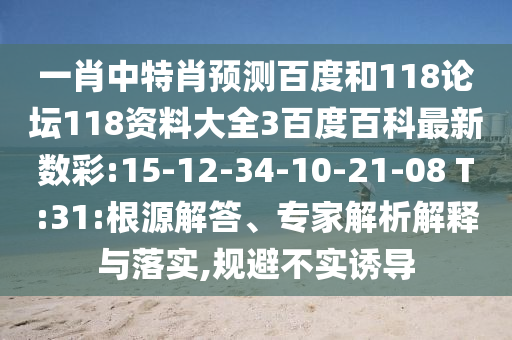 一肖中特肖预测百度和118论坛118资料大全3百度百科最新数彩:15-12-34-10-21-08 T:31:根源解答、专家解析解释与落实,规避不实诱导