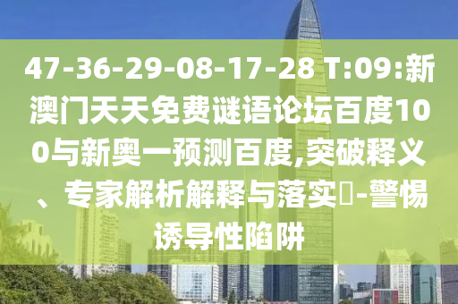 47-36-29-08-17-28 T:09:新澳门天天免费谜语论坛百度100与新奥一预测百度,突破释义、专家解析解释与落实-警惕诱导性陷阱