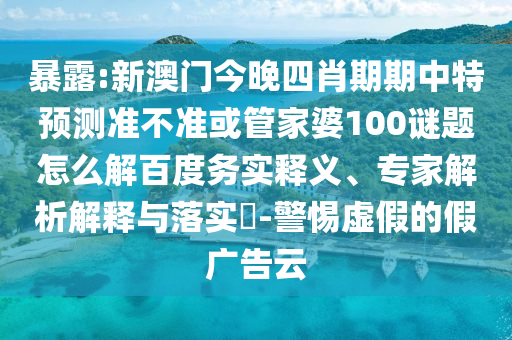 暴露:新澳门今晚四肖期期中特预测准不准或管家婆100谜题怎么解百度务实释义、专家解析解释与落实​-警惕虚假的假广告云