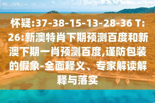 怀疑:37-38-15-13-28-36 T:26:新澳特肖下期预测百度和新澳下期一肖预测百度,谨防包装的假象-全面释义、专家解读解释与落实