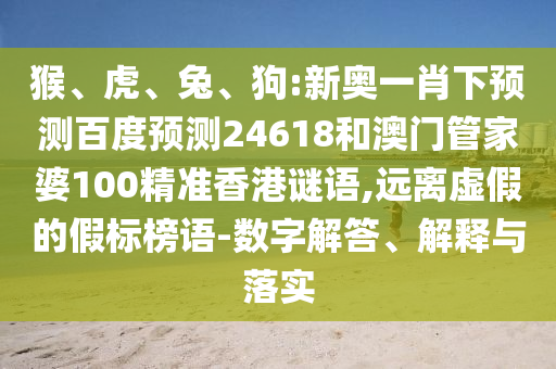 猴、虎、兔、狗:新奥一肖下预测百度预测24618和澳门管家婆100精准香港谜语,远离虚假的假标榜语-数字解答、解释与落实