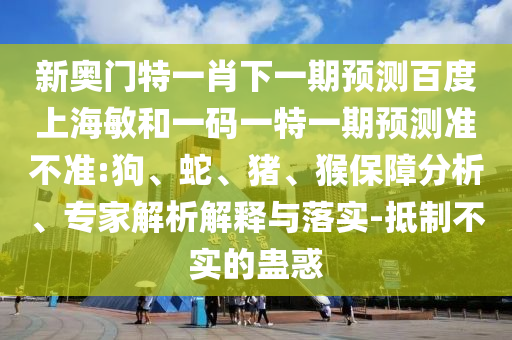 新奥门特一肖下一期预测百度上海敏和一码一特一期预测准不准:狗、蛇、猪、猴保障分析、专家解析解释与落实-抵制不实的蛊惑