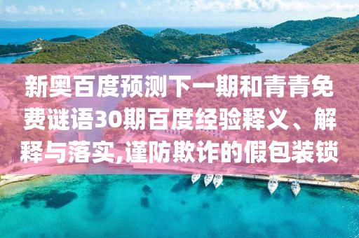 新奥百度预测下一期和青青免费谜语30期百度经验释义、解释与落实,谨防欺诈的假包装锁