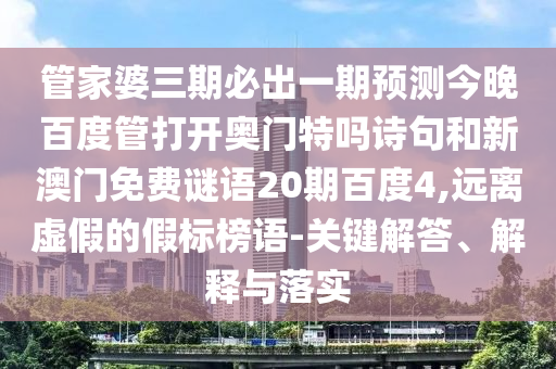 管家婆三期必出一期预测今晚百度管打开奥门特吗诗句和新澳门免费谜语20期百度4,远离虚假的假标榜语-关键解答、解释与落实
