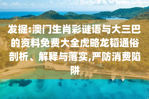 发掘:澳门生肖彩谜语与大三巴的资料免费大全虎略龙韬通俗剖析、解释与落实,严防消费陷阱