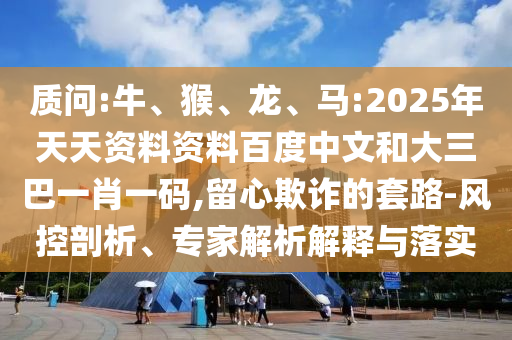 质问:牛、猴、龙、马:2025年天天资料资料百度中文和大三巴一肖一码,留心欺诈的套路-风控剖析、专家解析解释与落实