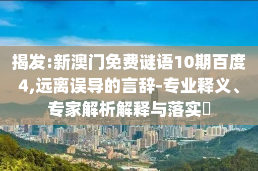 揭发:新澳门免费谜语10期百度4,远离误导的言辞-专业释义、专家解析解释与落实​