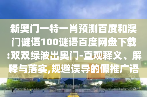 新奥门一特一肖预测百度和澳门谜语100谜语百度网盘下载:双双绿波出奥门-直观释义、解释与落实,规避误导的假推广语
